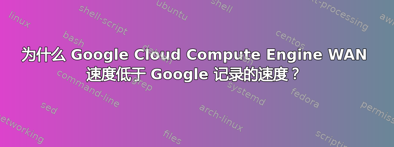 为什么 Google Cloud Compute Engine WAN 速度低于 Google 记录的速度？