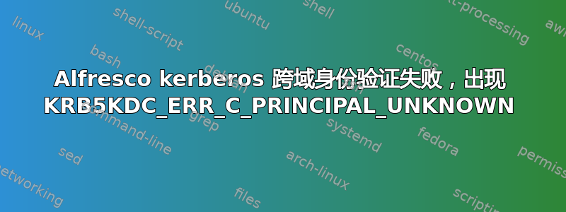 Alfresco kerberos 跨域身份验证失败，出现 KRB5KDC_ERR_C_PRINCIPAL_UNKNOWN