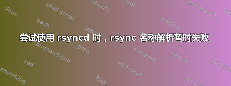 尝试使用 rsyncd 时，rsync 名称解析暂时失败