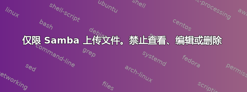 仅限 Samba 上传文件。禁止查看、编辑或删除