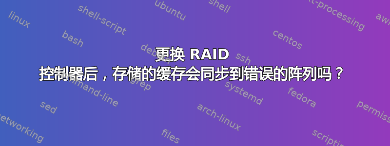 更换 RAID 控制器后，存储的缓存会同步到错误的阵列吗？