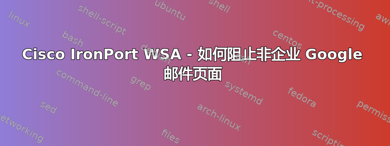 Cisco IronPort WSA - 如何阻止非企业 Google 邮件页面