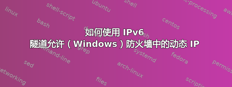 如何使用 IPv6 隧道允许（Windows）防火墙中的动态 IP