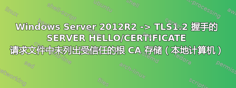 Windows Server 2012R2 -> TLS1.2 握手的 SERVER HELLO/CERTIFICATE 请求文件中未列出受信任的根 CA 存储（本地计算机）