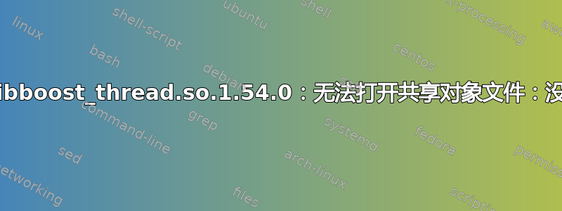 加载共享库时出错：libboost_thread.so.1.54.0：无法打开共享对象文件：没有这样的文件或目录