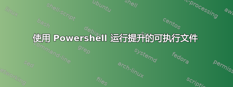 使用 Powershell 运行提升的可执行文件