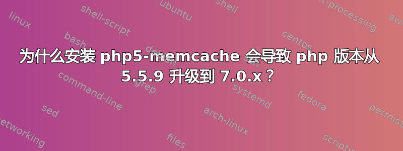 为什么安装 php5-memcache 会导致 php 版本从 5.5.9 升级到 7.0.x？