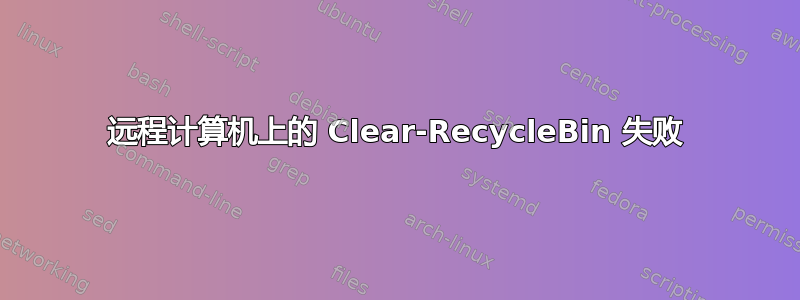 远程计算机上的 Clear-RecycleBin 失败