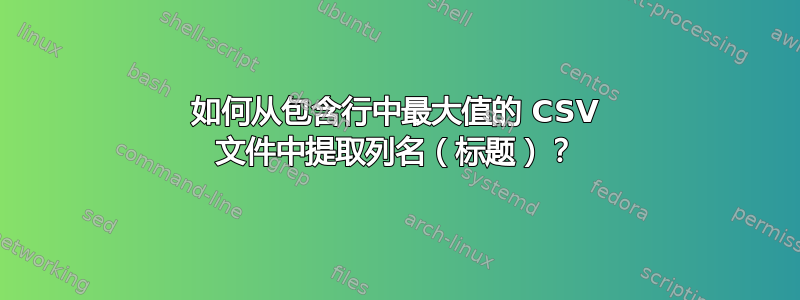 如何从包含行中最大值的 CSV 文件中提取列名（标题）？