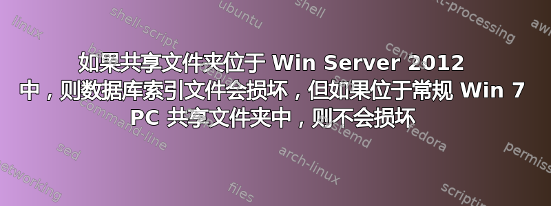 如果共享文件夹位于 Win Server 2012 中，则数据库索引文件会损坏，但如果位于常规 Win 7 PC 共享文件夹中，则不会损坏