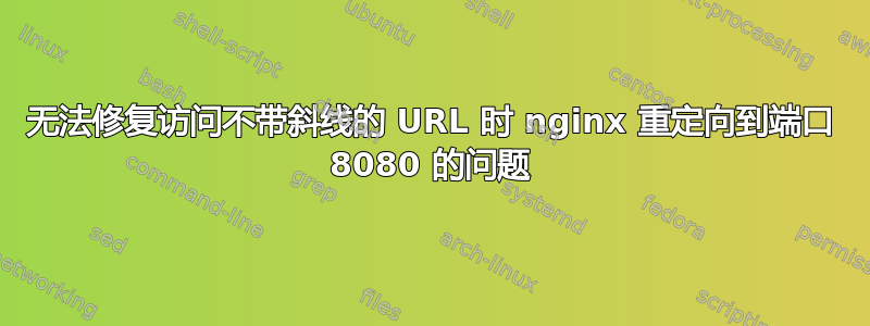 无法修复访问不带斜线的 URL 时 nginx 重定向到端口 8080 的问题