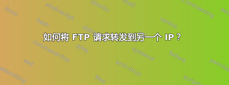 如何将 FTP 请求转发到另一个 IP？