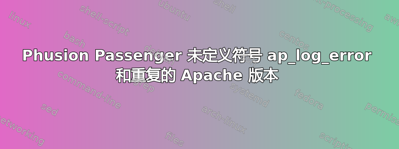 Phusion Passenger 未定义符号 ap_log_error 和重复的 Apache 版本