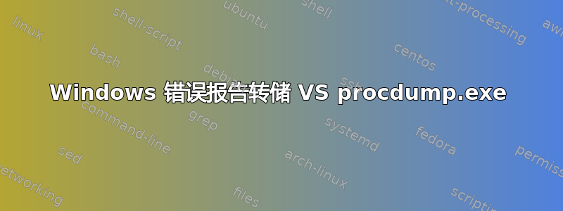 Windows 错误报告转储 VS procdump.exe