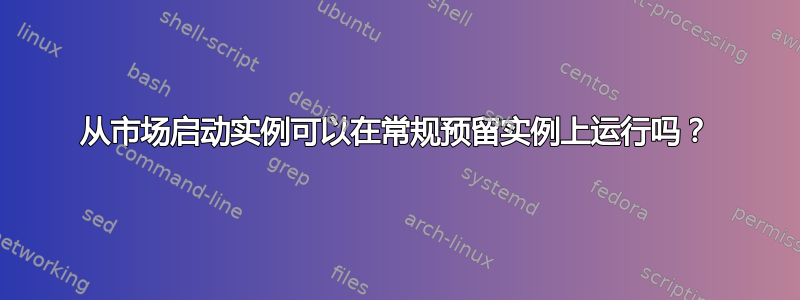 从市场启动实例可以在常规预留实例上运行吗？