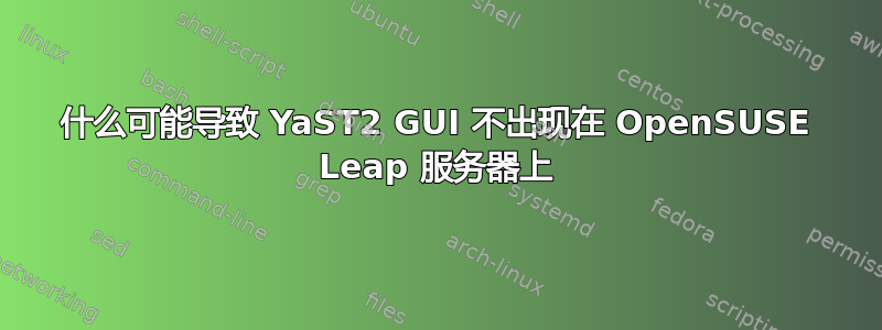 什么可能导致 YaST2 GUI 不出现在 OpenSUSE Leap 服务器上