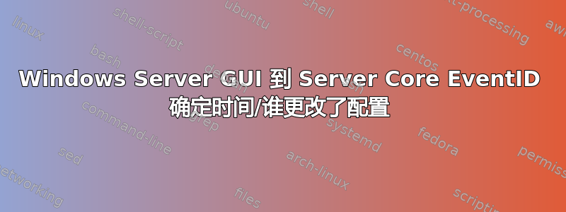 Windows Server GUI 到 Server Core EventID 确定时间/谁更改了配置