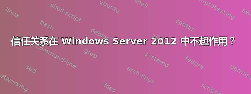 信任关系在 Windows Server 2012 中不起作用？