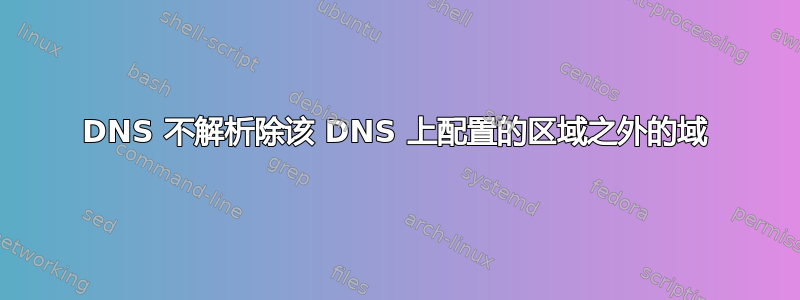 DNS 不解析除该 DNS 上配置的区域之外的域