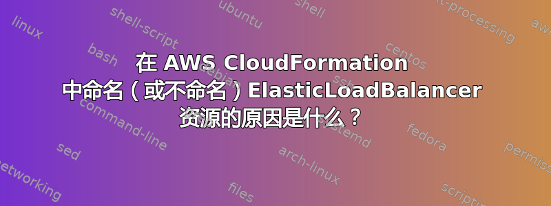 在 AWS CloudFormation 中命名（或不命名）ElasticLoadBalancer 资源的原因是什么？