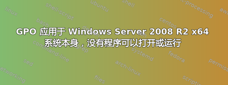 GPO 应用于 Windows Server 2008 R2 x64 系统本身，没有程序可以打开或运行