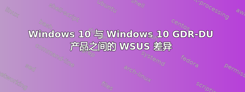 Windows 10 与 Windows 10 GDR-DU 产品之间的 WSUS 差异