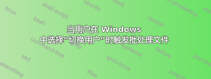 当用户在 Windows 中选择“切换用户”时触发批处理文件