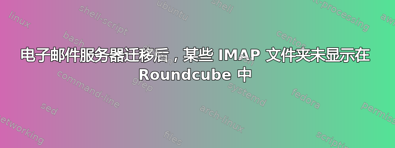 电子邮件服务器迁移后，某些 IMAP 文件夹未显示在 Roundcube 中