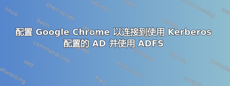 配置 Google Chrome 以连接到使用 Kerberos 配置的 AD 并使用 ADFS