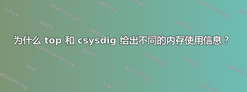 为什么 top 和 csysdig 给出不同的内存使用信息？