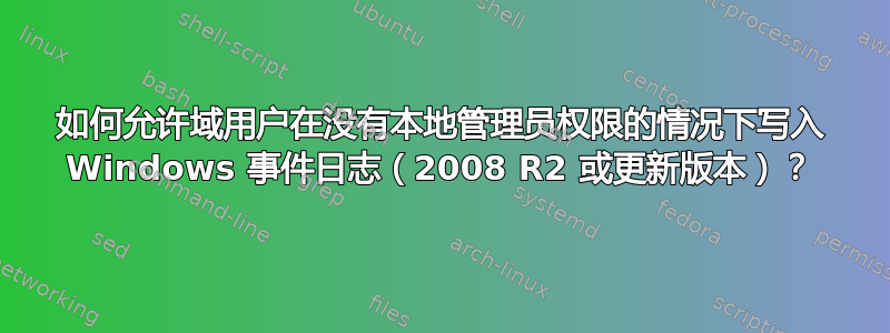 如何允许域用户在没有本地管理员权限的情况下写入 Windows 事件日志（2008 R2 或更新版本）？