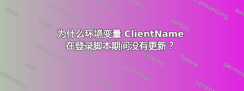 为什么环境变量 ClientName 在登录脚本期间没有更新？