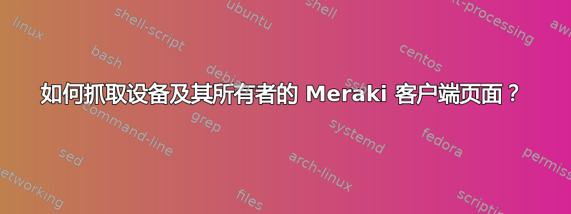 如何抓取设备及其所有者的 Meraki 客户端页面？