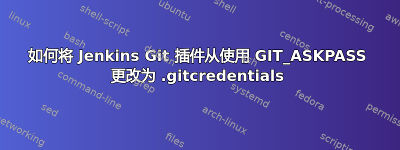 如何将 Jenkins Git 插件从使用 GIT_ASKPASS 更改为 .gitcredentials