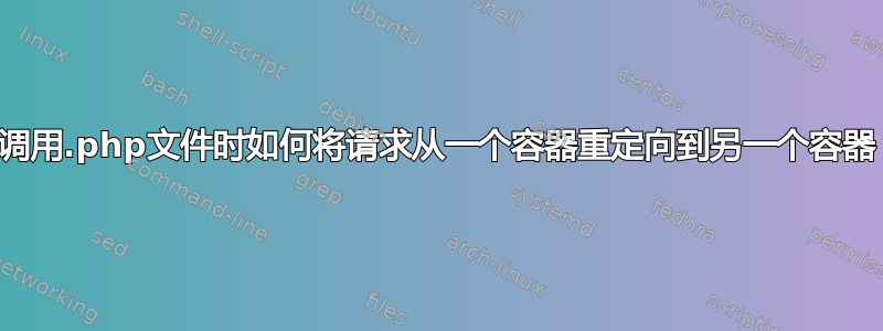 调用.php文件时如何将请求从一个容器重定向到另一个容器