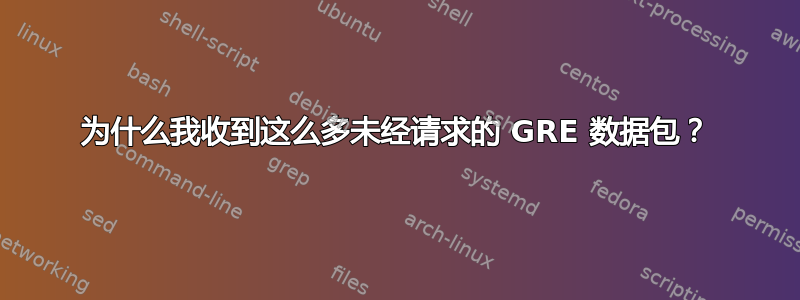 为什么我收到这么多未经请求的 GRE 数据包？