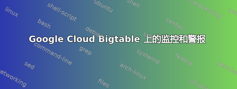 Google Cloud Bigtable 上的监控和警报