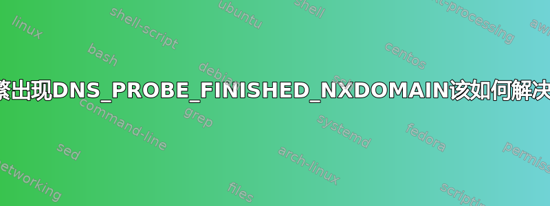 频繁出现DNS_PROBE_FINISHED_NXDOMAIN该如何解决？