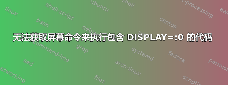 无法获取屏幕命令来执行包含 DISPLAY=:0 的代码