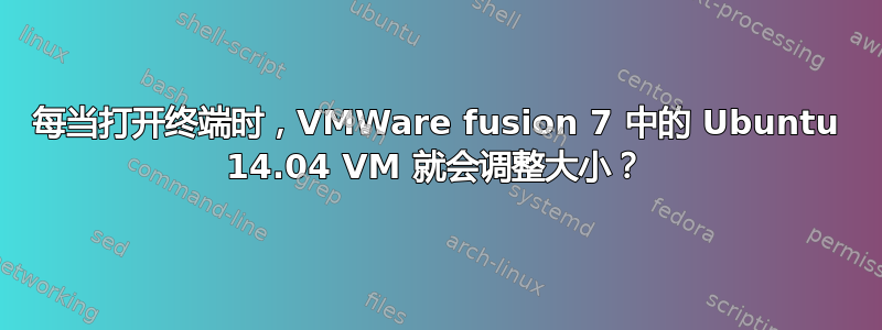 每当打开终端时，VMWare fusion 7 中的 Ubuntu 14.04 VM 就会调整大小？