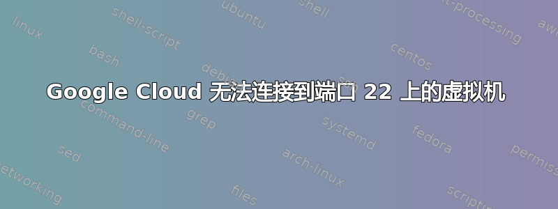 Google Cloud 无法连接到端口 22 上的虚拟机