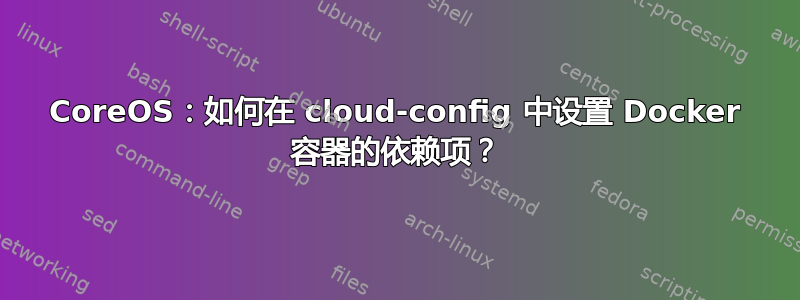 CoreOS：如何在 cloud-config 中设置 Docker 容器的依赖项？