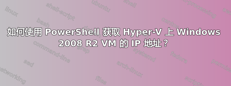 如何使用 PowerShell 获取 Hyper-V 上 Windows 2008 R2 VM 的 IP 地址？