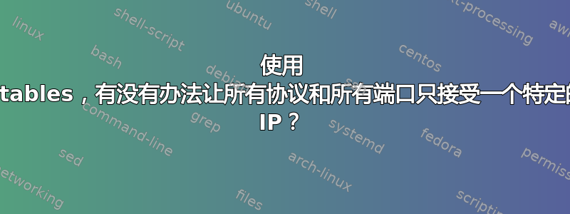 使用 iptables，有没有办法让所有协议和所有端口只接受一个特定的 IP？