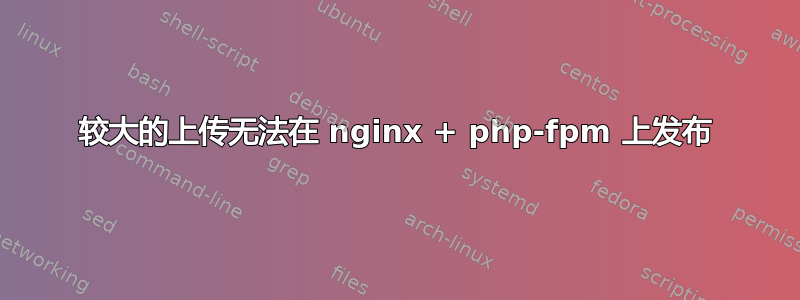 较大的上传无法在 nginx + php-fpm 上发布