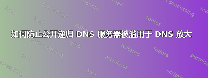 如何防止公开递归 DNS 服务器被滥用于 DNS 放大 