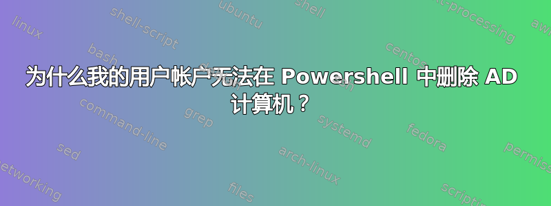 为什么我的用户帐户无法在 Powershell 中删除 AD 计算机？