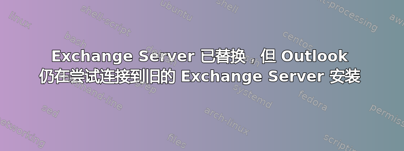 Exchange Server 已替换，但 Outlook 仍在尝试连接到旧的 Exchange Server 安装