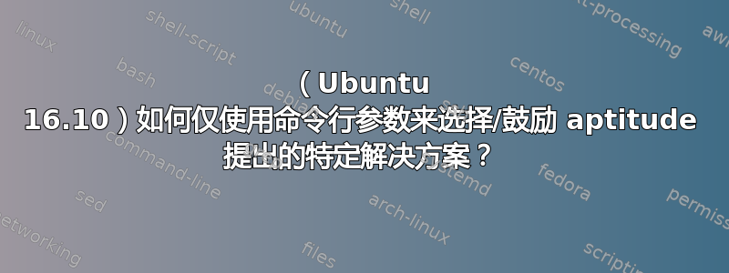 （Ubuntu 16.10）如何仅使用命令行参数来选择/鼓励 aptitude 提出的特定解决方案？