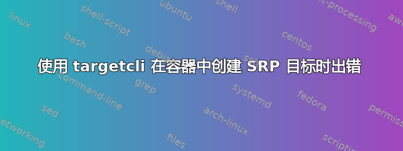 使用 targetcli 在容器中创建 SRP 目标时出错